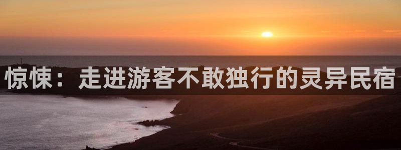 球盟会APP官网|惊悚：走进游客不敢独行的灵异民宿